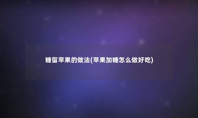 糖留苹果的做法(苹果加糖怎么做好吃)