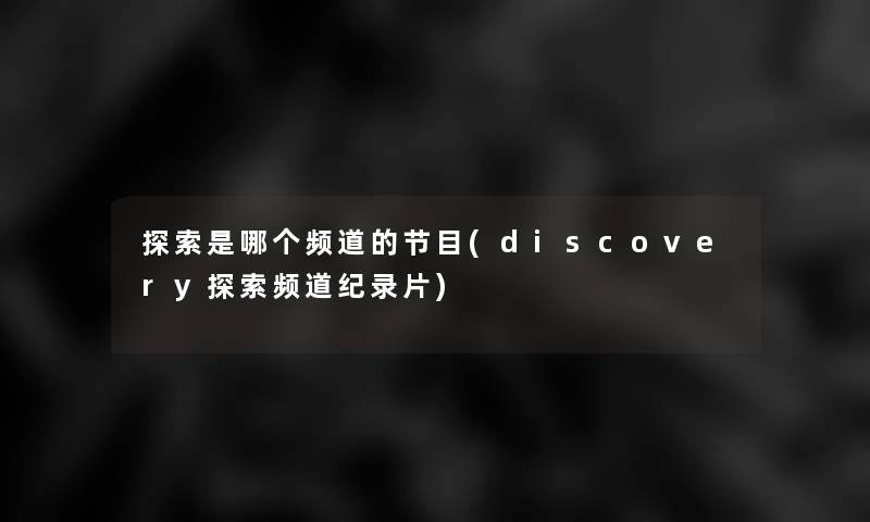 探索是哪个频道的节目(discovery探索频道纪录片)
