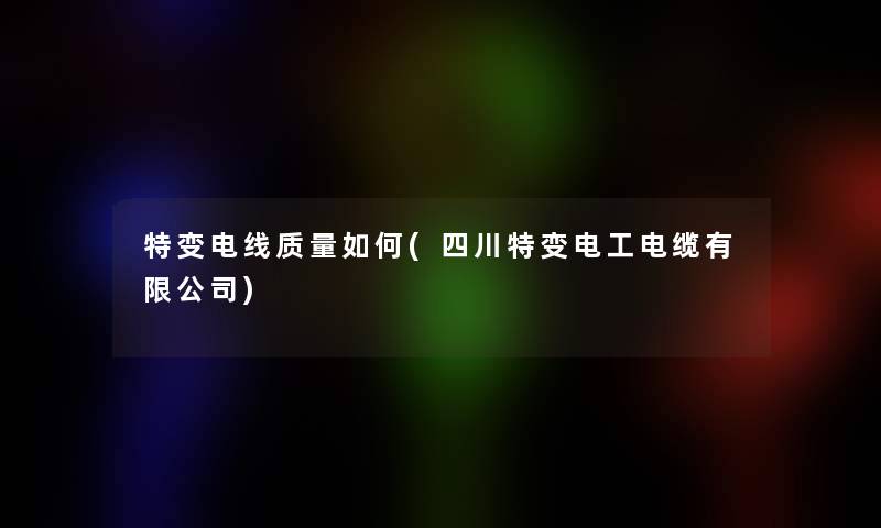特变电线质量如何(四川特变电工电缆有限公司)