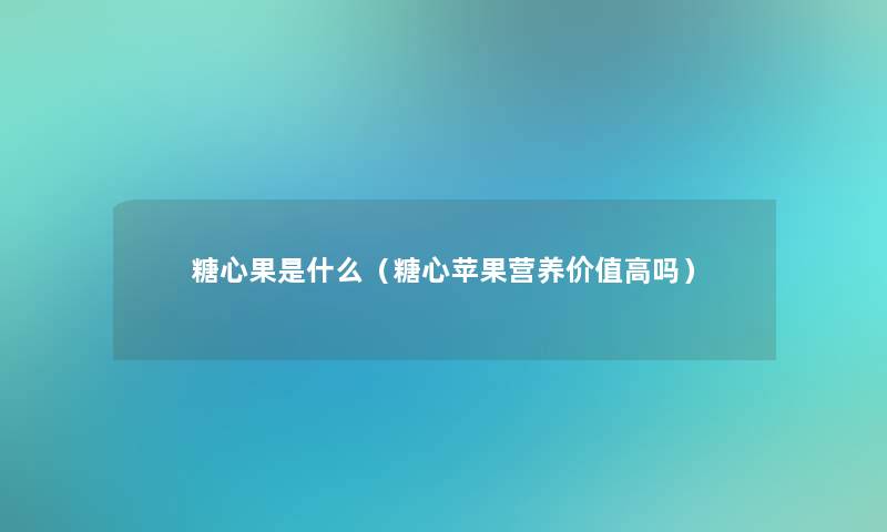 糖心果是什么（糖心苹果营养价值高吗）
