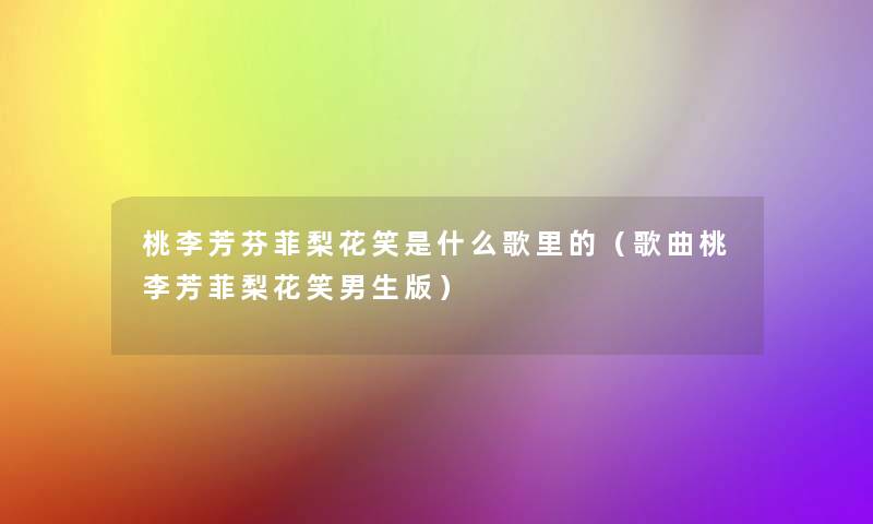 桃李芳芬菲梨花笑是什么歌里的（歌曲桃李芳菲梨花笑男生版）