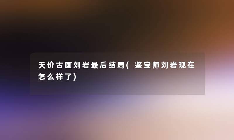 天价古画刘岩这里要说结局(鉴宝师刘岩怎么样了)