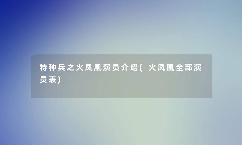 特种兵之火凤凰演员介绍(火凤凰整理的演员表)