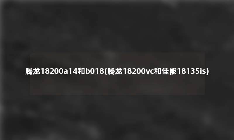腾龙18200a14和b018(腾龙18200vc和佳能18135is)