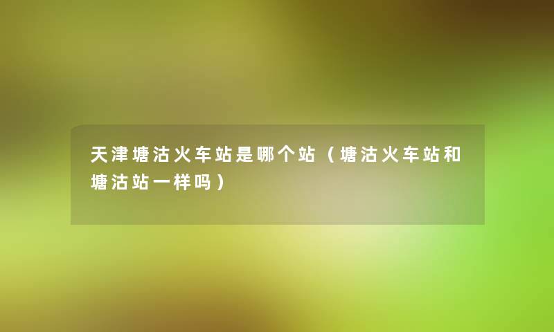 天津塘沽火车站是哪个站（塘沽火车站和塘沽站一样吗）