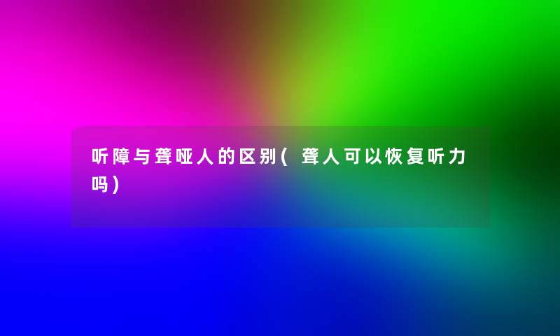 听障与聋哑人的区别(聋人可以恢复听力吗)