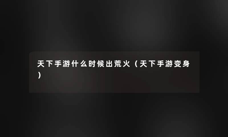 天下手游什么时候出荒火（天下手游变身）