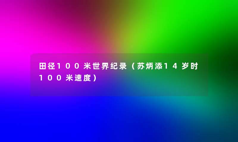 田径100米世界纪录（苏炳添14岁时100米速度）