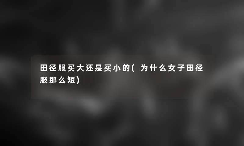 田径服买大还是买小的(为什么女子田径服那么短)