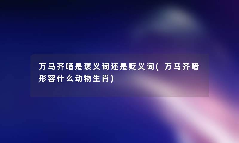 万马齐喑是褒义词还是贬义词(万马齐喑形容什么动物生肖)