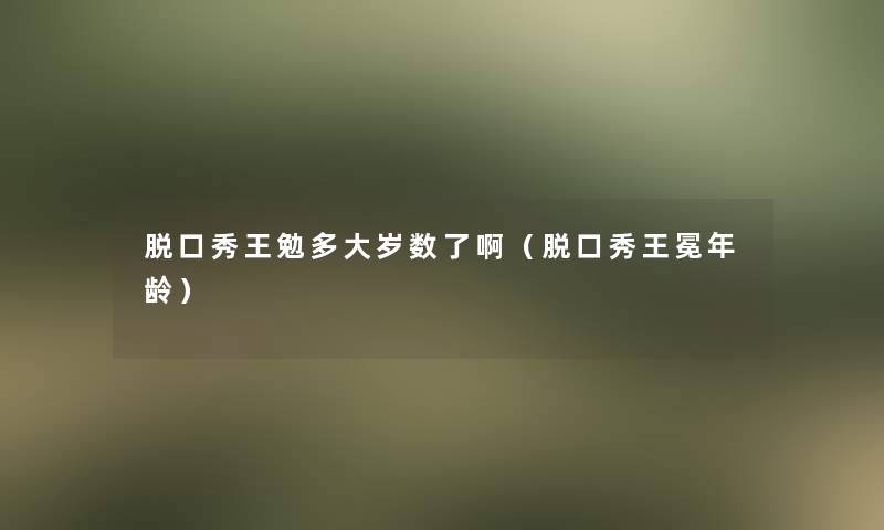 脱口秀王勉多大岁数了啊（脱口秀王冕年龄）