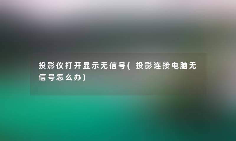 投影仪打开显示无信号(投影连接电脑无信号怎么办)
