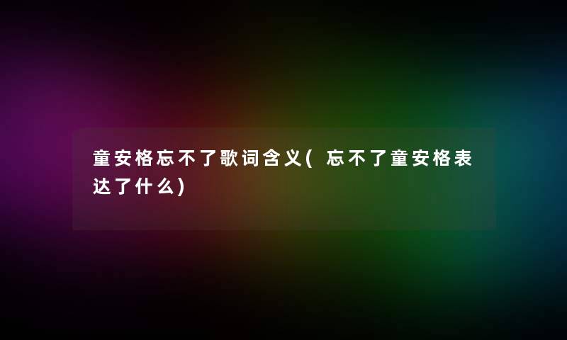 童安格忘不了歌词含义(忘不了童安格表达了什么)