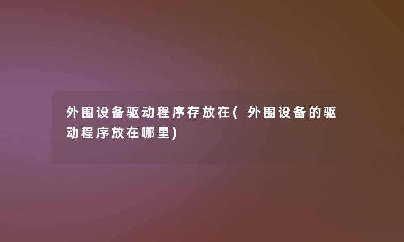 外围设备驱动程序存放在(外围设备的驱动程序放在哪里)