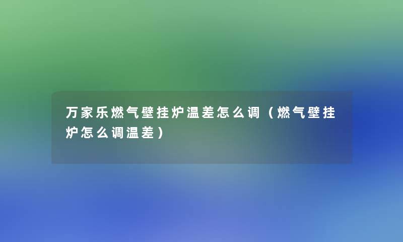 万家乐燃气壁挂炉温差怎么调（燃气壁挂炉怎么调温差）