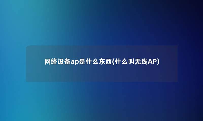 网络设备ap是什么东西(什么叫无线AP)