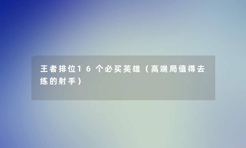 王者排位16个必买英雄（高端局去练的射手）