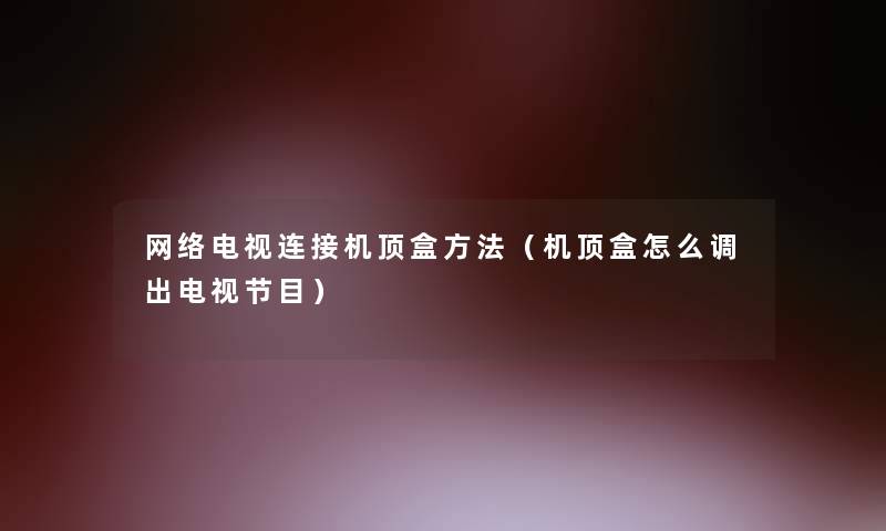 网络电视连接机顶盒方法（机顶盒怎么调出电视节目）