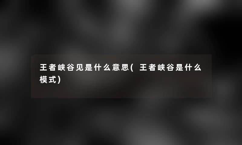 王者峡谷见是什么意思(王者峡谷是什么模式)