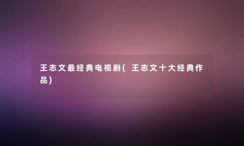 王志文经典电视剧(王志文一些经典作品)