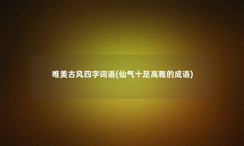 唯美古风四字词语(仙气十足高雅的成语)