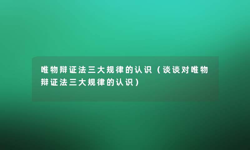 唯物辩证法三大规律的认识（谈谈对唯物辩证法三大规律的认识）