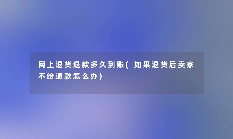 网上退货退款多久到账(如果退货后卖家不给退款怎么办)