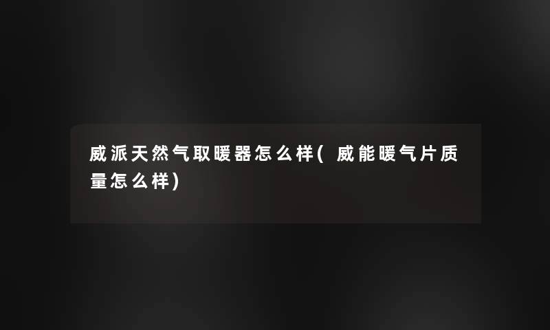 威派天然气取暖器怎么样(威能暖气片质量怎么样)