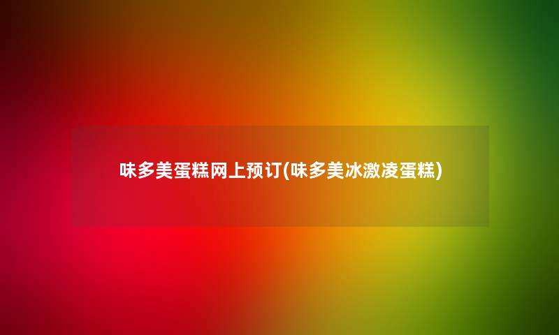 味多美蛋糕网上预订(味多美冰激凌蛋糕)