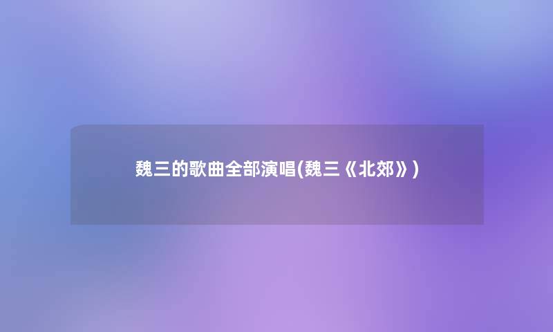 魏三的歌曲整理的演唱(魏三《北郊》)