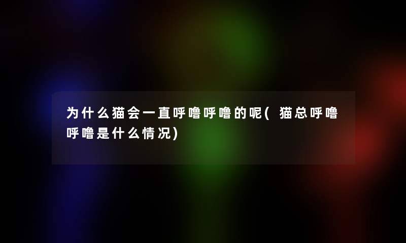 为什么猫会一直呼噜呼噜的呢(猫总呼噜呼噜是什么情况)