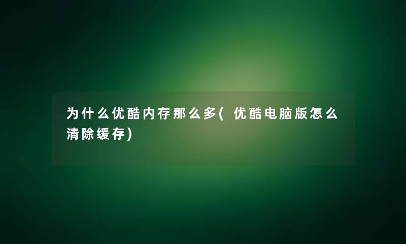 为什么优酷内存那么多(优酷电脑版怎么清除缓存)