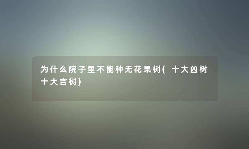 为什么院子里不能种无花果树(一些凶树一些吉树)