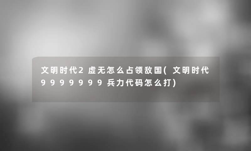 文明时代2虚无怎么占领敌国(文明时代9999999兵力代码怎么打)