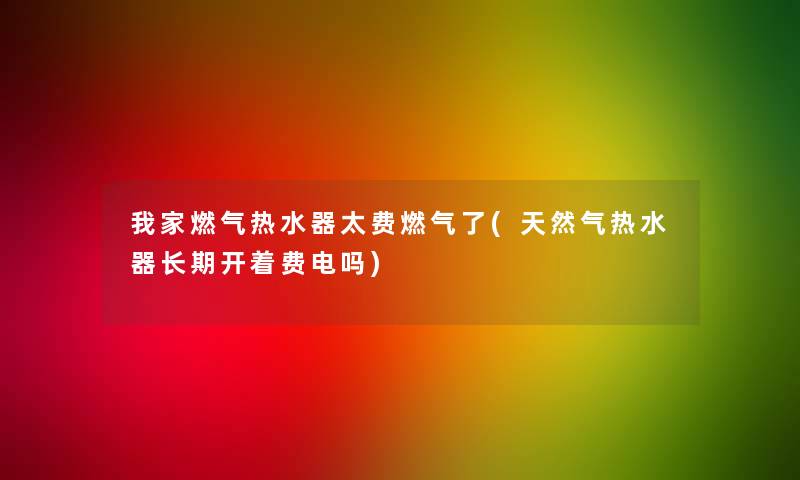 我家燃气热水器太费燃气了(天然气热水器长期开着费电吗)