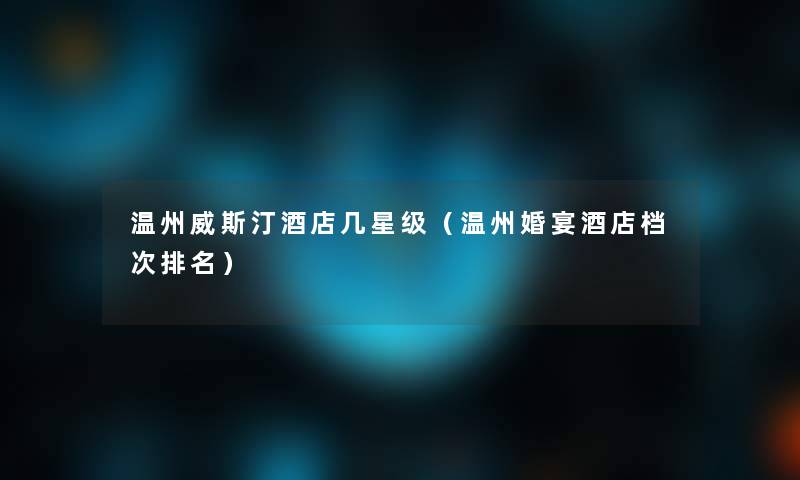 温州威斯汀酒店几星级（温州婚宴酒店档次推荐）