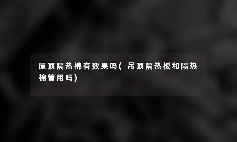 屋顶隔热棉有效果吗(吊顶隔热板和隔热棉管用吗)