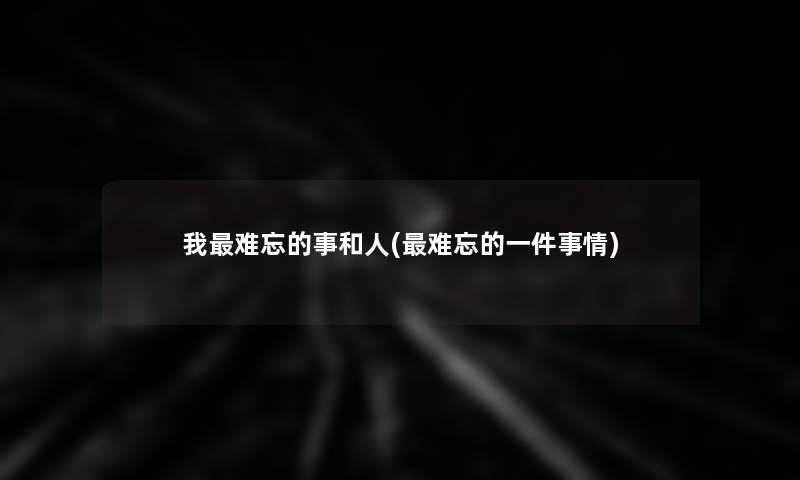 我难忘的事和人(难忘的一件事情)