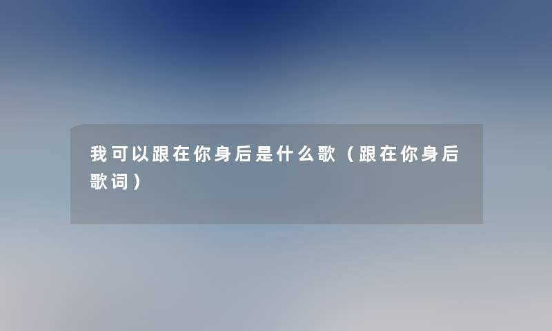 我可以跟在你身后是什么歌（跟在你身后歌词）