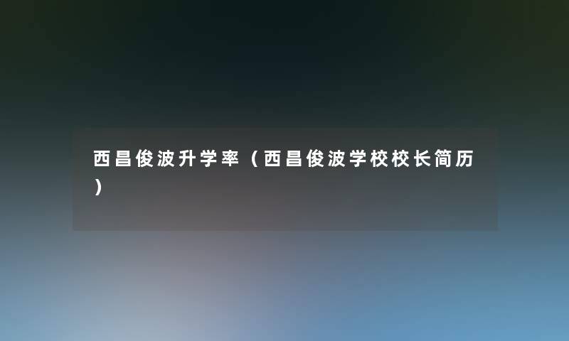 西昌俊波升学率（西昌俊波学校校长简历）