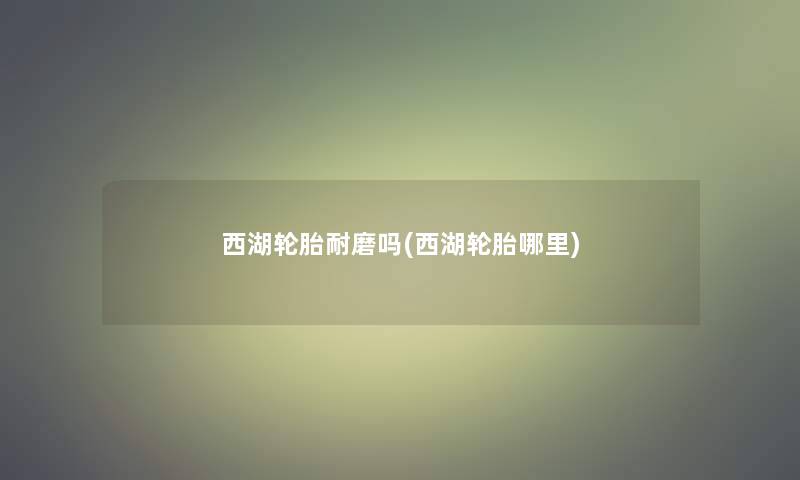 西湖轮胎耐磨吗(西湖轮胎哪里)