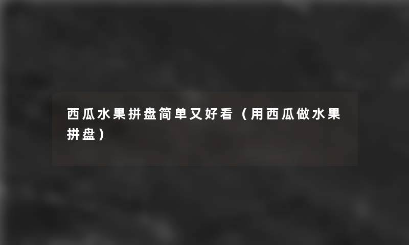 西瓜水果拼盘简单又好看（用西瓜做水果拼盘）