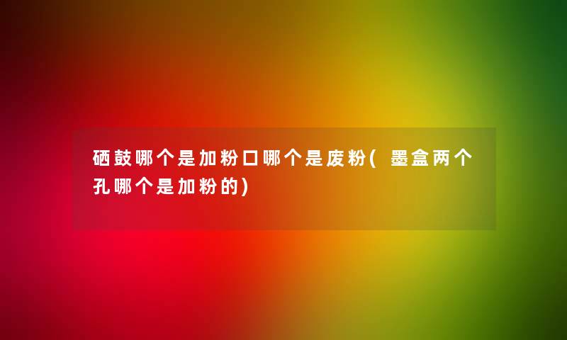 硒鼓哪个是加粉口哪个是废粉(墨盒两个孔哪个是加粉的)
