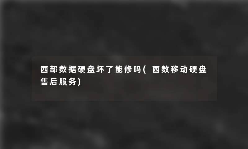 西部数据硬盘坏了能修吗(西数移动硬盘售后服务)