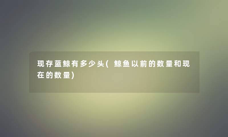 现存蓝鲸有多少头(鲸鱼以前的数量和的数量)
