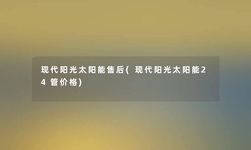 现代阳光太阳能售后(现代阳光太阳能24管价格)