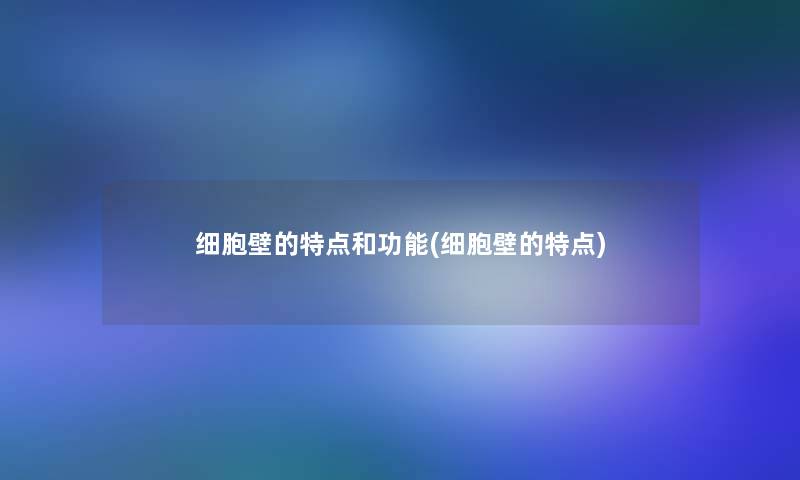 细胞壁的特点和功能(细胞壁的特点)