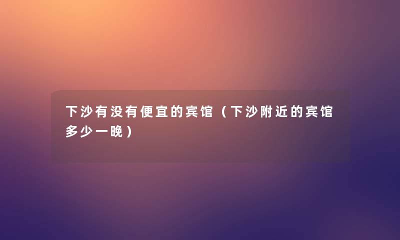 下沙有没有便宜的宾馆（下沙附近的宾馆多少一晚）