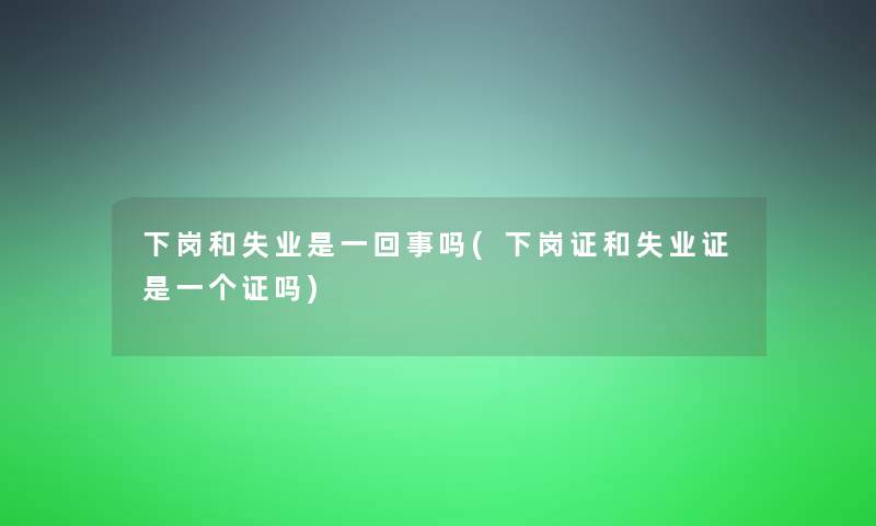 下岗和失业是一回事吗(下岗证和失业证是一个证吗)