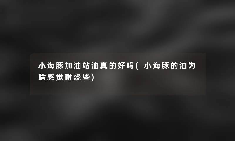 小海豚加油站油真的好吗(小海豚的油为啥感觉耐烧些)